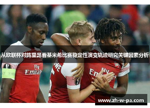 从欧联杯对阵里昂看基米希比赛稳定性演变轨迹研究关键因素分析