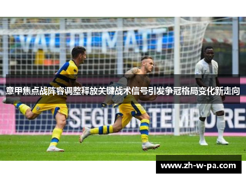 意甲焦点战阵容调整释放关键战术信号引发争冠格局变化新走向 意甲焦点战阵容调整释放关键战术信号引发争冠格局变化新走向