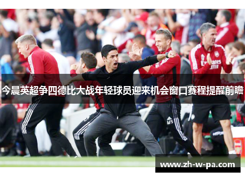 今晨英超争四德比大战年轻球员迎来机会窗口赛程提醒前瞻 今晨英超争四德比大战年轻球员迎来机会窗口赛程提醒前瞻