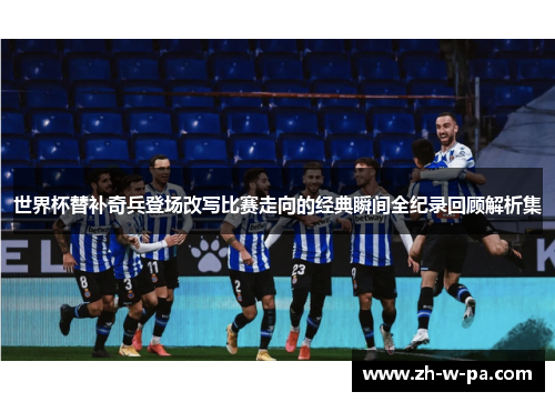 世界杯替补奇兵登场改写比赛走向的经典瞬间全纪录回顾解析集