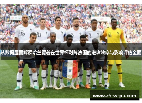 从数据层面解读哈兰德若在世界杯对阵法国的进攻效率与影响评估全面
