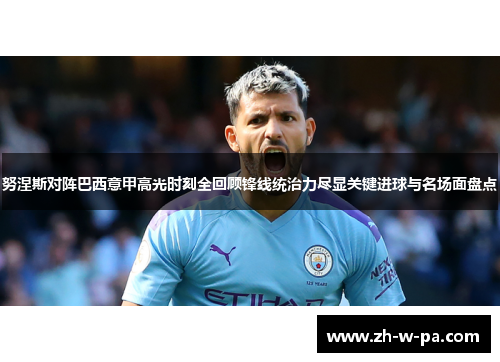 努涅斯对阵巴西意甲高光时刻全回顾锋线统治力尽显关键进球与名场面盘点