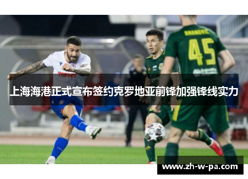 上海海港正式宣布签约克罗地亚前锋加强锋线实力