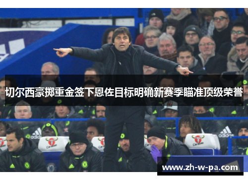 切尔西豪掷重金签下恩佐目标明确新赛季瞄准顶级荣誉