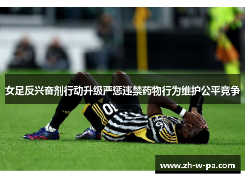 女足反兴奋剂行动升级严惩违禁药物行为维护公平竞争