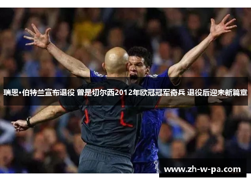 瑞恩·伯特兰宣布退役 曾是切尔西2012年欧冠冠军奇兵 退役后迎来新篇章