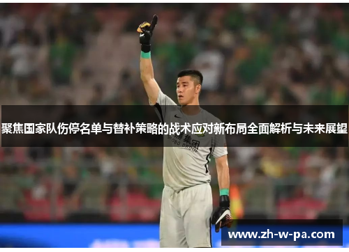 聚焦国家队伤停名单与替补策略的战术应对新布局全面解析与未来展望