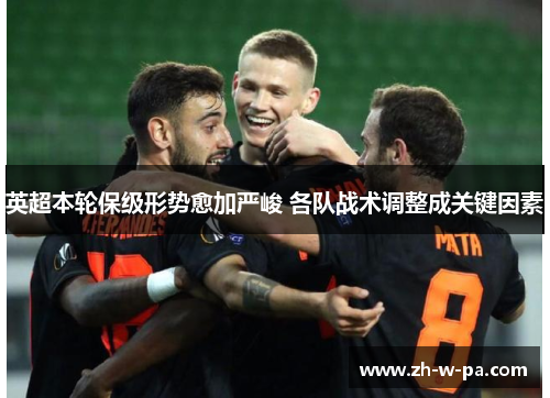 英超本轮保级形势愈加严峻 各队战术调整成关键因素