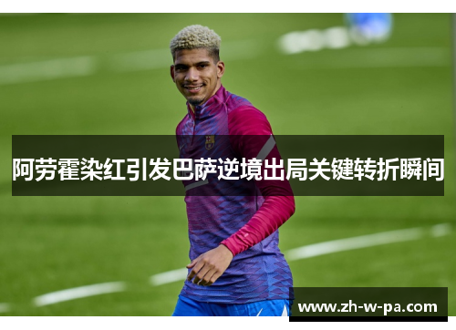 阿劳霍染红引发巴萨逆境出局关键转折瞬间
