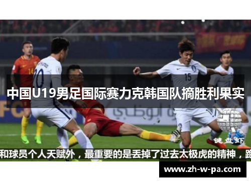 中国U19男足国际赛力克韩国队摘胜利果实