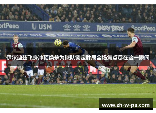 伊尔迪兹飞身冲顶绝杀为球队锁定胜局全场焦点尽在这一瞬间 伊尔迪兹飞身冲顶绝杀为球队锁定胜局全场焦点尽在这一瞬间