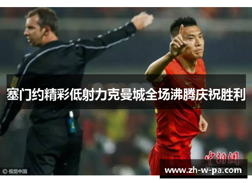 塞门约精彩低射力克曼城全场沸腾庆祝胜利 塞门约精彩低射力克曼城全场沸腾庆祝胜利