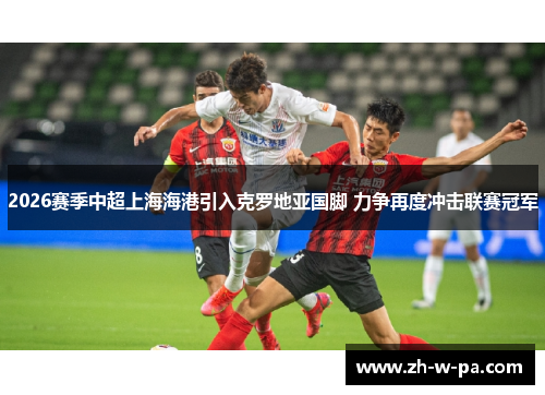 2026赛季中超上海海港引入克罗地亚国脚 力争再度冲击联赛冠军