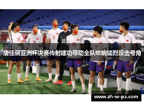 唐佳丽亚洲杯决赛传射建功带动全队吹响猛烈反击号角