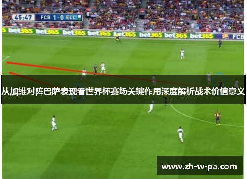 从加维对阵巴萨表现看世界杯赛场关键作用深度解析战术价值意义