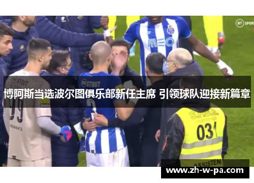 博阿斯当选波尔图俱乐部新任主席 引领球队迎接新篇章 博阿斯当选波尔图俱乐部新任主席 引领球队迎接新篇章