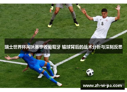 瑞士世界杯淘汰赛惨败葡萄牙 输球背后的战术分析与深刻反思