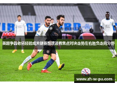 英超争四老将经验成关键赛前速递看焦点对决走势左右胜负走向分野 英超争四老将经验成关键赛前速递看焦点对决走势左右胜负走向分野