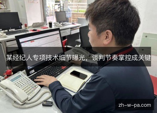 某经纪人专项技术细节曝光，谈判节奏掌控成关键