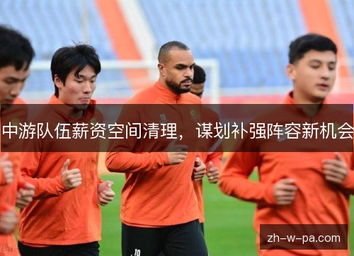 中游队伍薪资空间清理，谋划补强阵容新机会