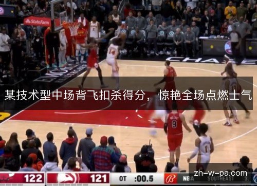 某技术型中场背飞扣杀得分，惊艳全场点燃士气