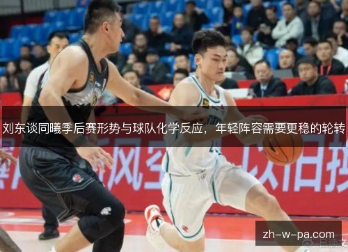刘东谈同曦季后赛形势与球队化学反应,年轻阵容需要更稳的轮转 刘东谈同曦季后赛形势与球队化学反应,年轻阵容需要更稳的轮转